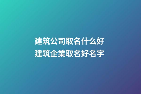 建筑公司取名什么好 建筑企業取名好名字-第1張-公司起名-玄機派